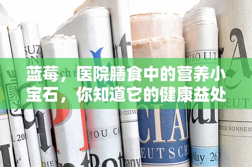 蓝莓，医院膳食中的营养小宝石，你知道它的健康益处吗？