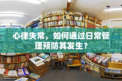 心律失常，如何通过日常管理预防其发生？