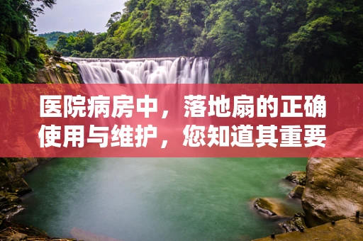 医院病房中，落地扇的正确使用与维护，您知道其重要性吗？