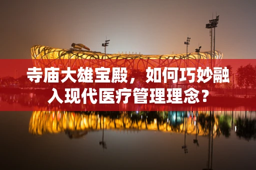 寺庙大雄宝殿，如何巧妙融入现代医疗管理理念？