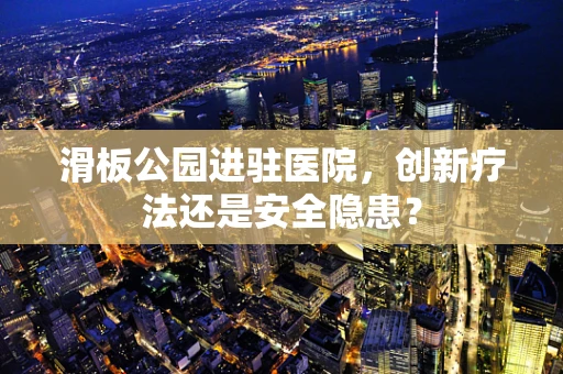 滑板公园进驻医院，创新疗法还是安全隐患？