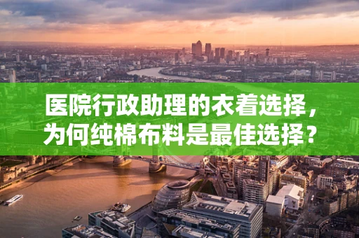 医院行政助理的衣着选择，为何纯棉布料是最佳选择？