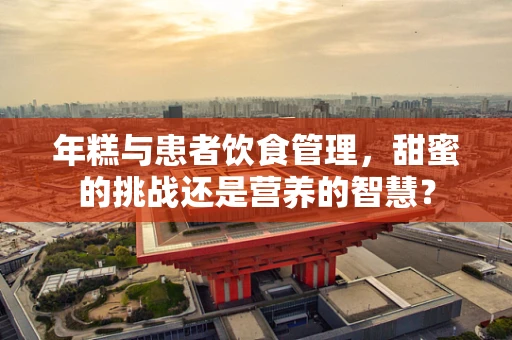 年糕与患者饮食管理，甜蜜的挑战还是营养的智慧？