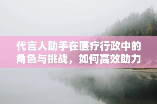 代言人助手在医疗行政中的角色与挑战，如何高效助力医院形象塑造？