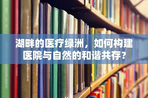 湖畔的医疗绿洲，如何构建医院与自然的和谐共存？