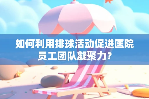 如何利用排球活动促进医院员工团队凝聚力？