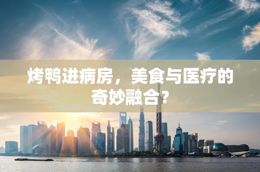 烤鸭进病房，美食与医疗的奇妙融合？