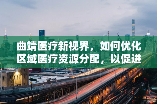 曲靖医疗新视界，如何优化区域医疗资源分配，以促进均衡发展？