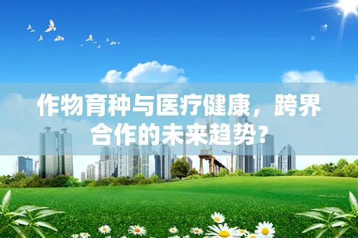 作物育种与医疗健康，跨界合作的未来趋势？