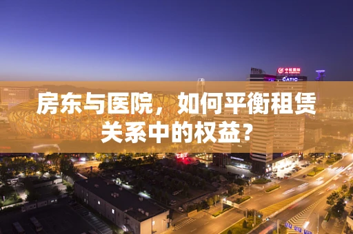 房东与医院，如何平衡租赁关系中的权益？