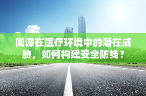 间谍在医疗环境中的潜在威胁，如何构建安全防线？
