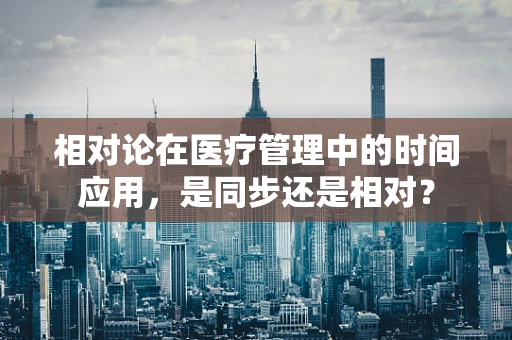 相对论在医疗管理中的时间应用，是同步还是相对？