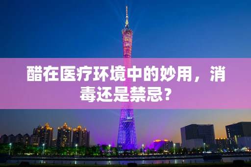醋在医疗环境中的妙用，消毒还是禁忌？