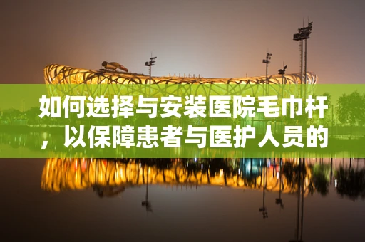 如何选择与安装医院毛巾杆，以保障患者与医护人员的卫生安全？