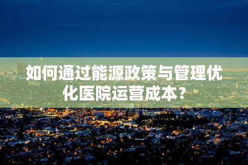 如何通过能源政策与管理优化医院运营成本？