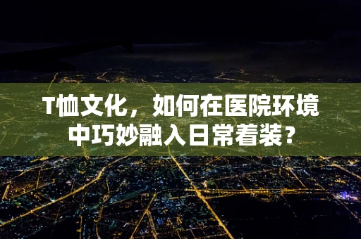 T恤文化，如何在医院环境中巧妙融入日常着装？