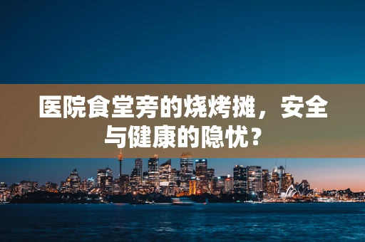 医院食堂旁的烧烤摊，安全与健康的隐忧？