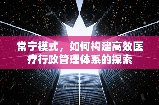 常宁模式，如何构建高效医疗行政管理体系的探索