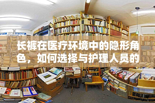长裤在医疗环境中的隐形角色，如何选择与护理人员的舒适度相匹配？