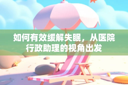 如何有效缓解失眠，从医院行政助理的视角出发
