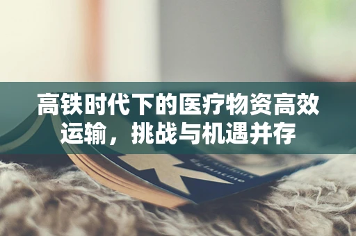 高铁时代下的医疗物资高效运输，挑战与机遇并存