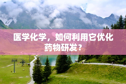 医学化学，如何利用它优化药物研发？