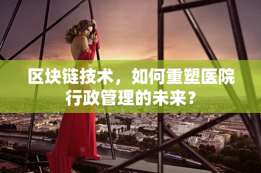 区块链技术，如何重塑医院行政管理的未来？