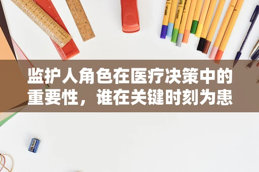 监护人角色在医疗决策中的重要性，谁在关键时刻为患者保驾护航？