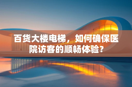 百货大楼电梯，如何确保医院访客的顺畅体验？