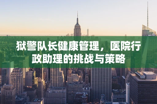 狱警队长健康管理，医院行政助理的挑战与策略