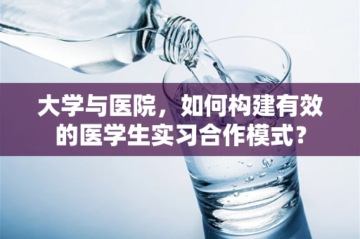 大学与医院，如何构建有效的医学生实习合作模式？