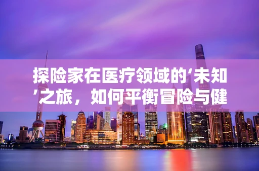 探险家在医疗领域的‘未知’之旅，如何平衡冒险与健康保障？