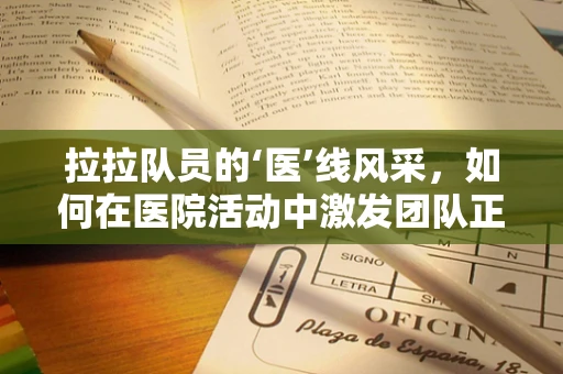 拉拉队员的‘医’线风采，如何在医院活动中激发团队正能量？