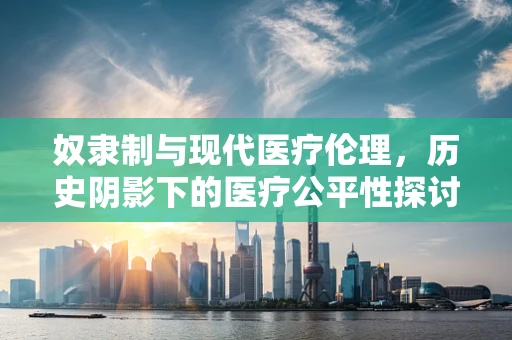 奴隶制与现代医疗伦理，历史阴影下的医疗公平性探讨