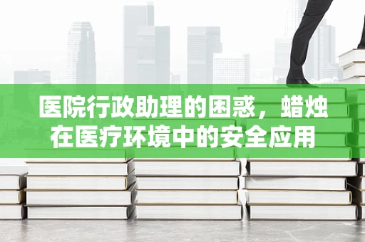 医院行政助理的困惑，蜡烛在医疗环境中的安全应用