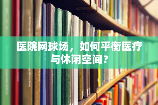 医院网球场，如何平衡医疗与休闲空间？