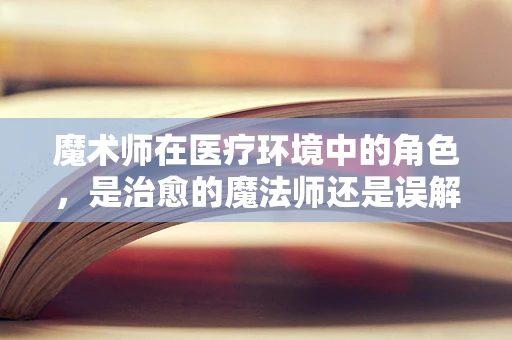 魔术师在医疗环境中的角色，是治愈的魔法师还是误解的源泉？