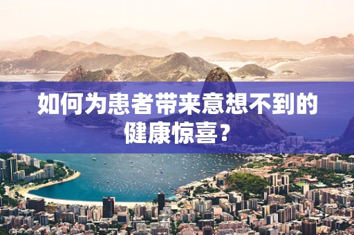 如何为患者带来意想不到的健康惊喜？