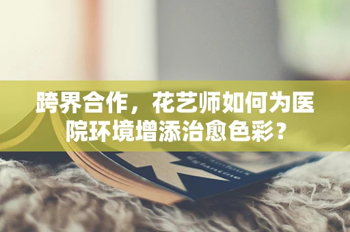 跨界合作，花艺师如何为医院环境增添治愈色彩？