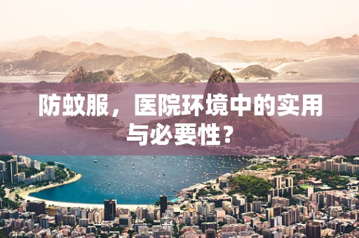 防蚊服，医院环境中的实用与必要性？