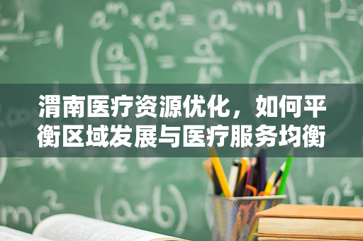 渭南医疗资源优化，如何平衡区域发展与医疗服务均衡？