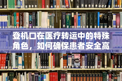 登机口在医疗转运中的特殊角色，如何确保患者安全高效抵达？