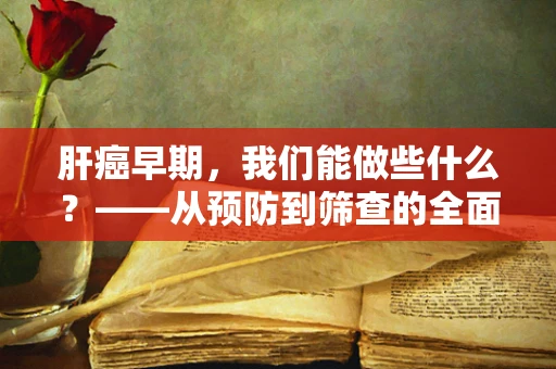 肝癌早期，我们能做些什么？——从预防到筛查的全面视角
