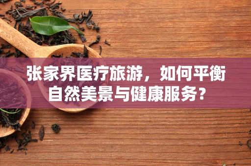 张家界医疗旅游，如何平衡自然美景与健康服务？