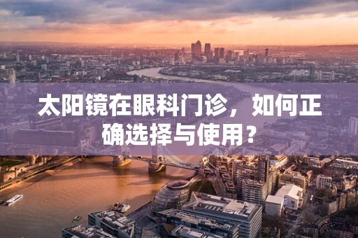 太阳镜在眼科门诊，如何正确选择与使用？