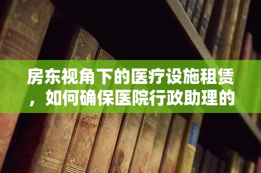 房东视角下的医疗设施租赁，如何确保医院行政助理的权益？