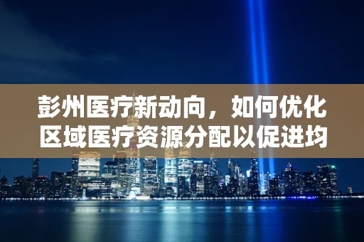 彭州医疗新动向，如何优化区域医疗资源分配以促进均衡发展？