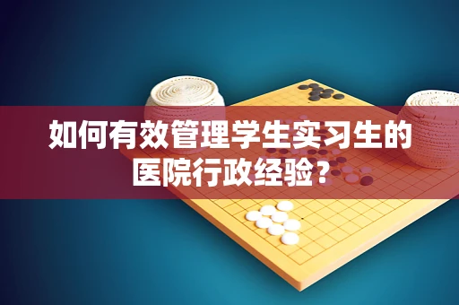 如何有效管理学生实习生的医院行政经验？