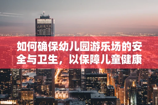 如何确保幼儿园游乐场的安全与卫生，以保障儿童健康？