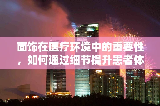 面饰在医疗环境中的重要性，如何通过细节提升患者体验？